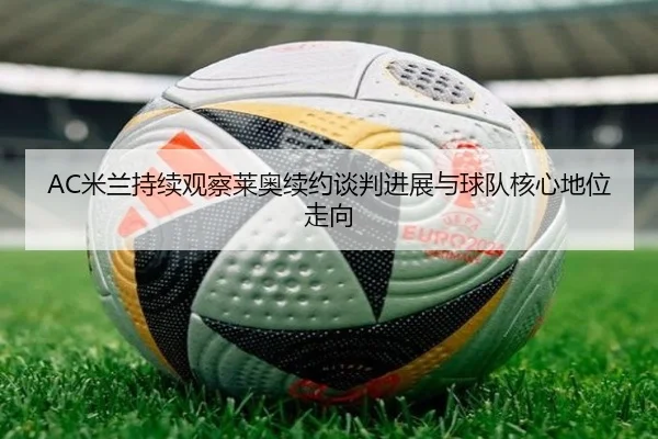 AC米兰持续观察莱奥续约谈判进展与球队核心地位走向