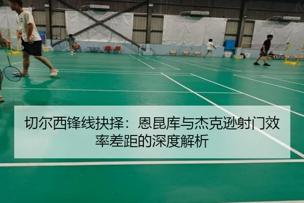 切尔西锋线抉择：恩昆库与杰克逊射门效率差距的深度解析