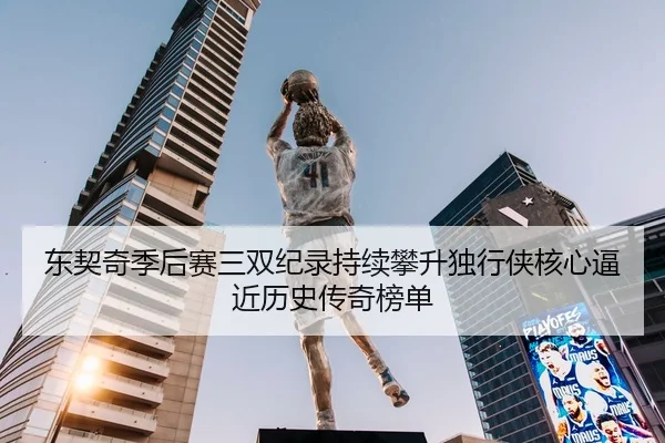 东契奇季后赛三双纪录持续攀升独行侠核心逼近历史传奇榜单