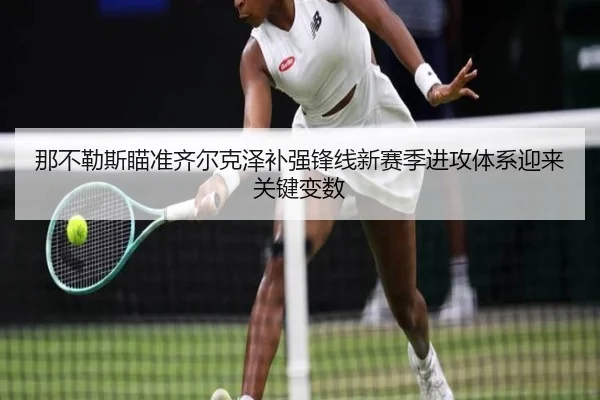 那不勒斯瞄准齐尔克泽补强锋线新赛季进攻体系迎来关键变数