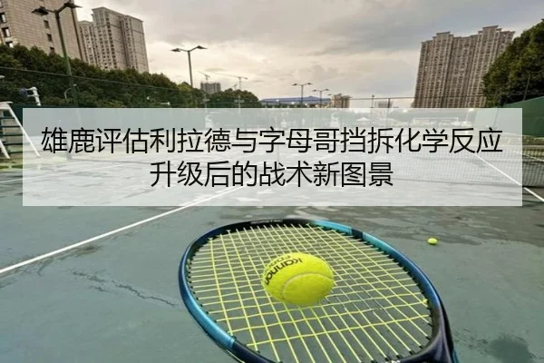 雄鹿评估利拉德与字母哥挡拆化学反应升级后的战术新图景