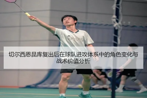 切尔西恩昆库复出后在球队进攻体系中的角色变化与战术价值分析